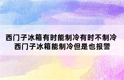 西门子冰箱有时能制冷有时不制冷 西门子冰箱能制冷但是也报警